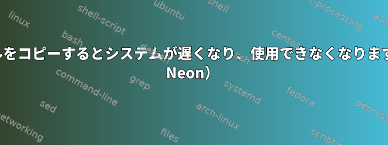 ファイルをコピーするとシステムが遅くなり、使用できなくなります（KDE Neon）