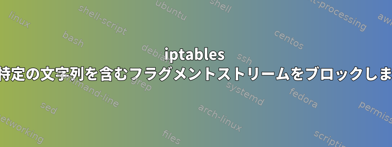 iptables は、特定の文字列を含むフラグメントストリームをブロックします。