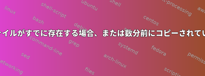 検索とコピーコマンド：ファイルがすでに存在する場合、または数分前にコピーされている場合はどうなりますか？