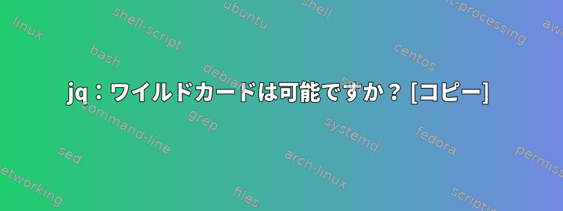 jq：ワイルドカードは可能ですか？ [コピー]