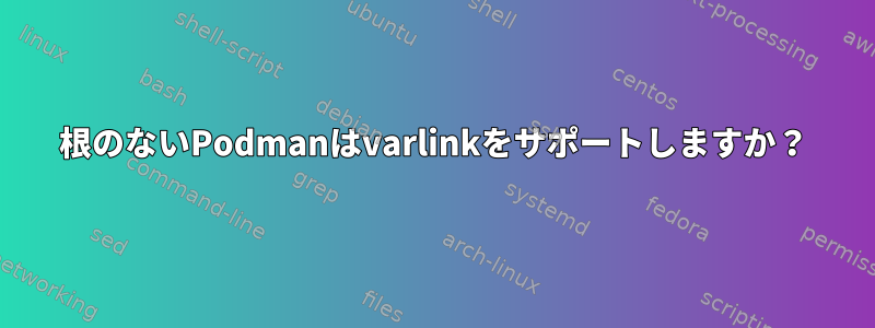 根のないPodmanはvarlinkをサポートしますか？