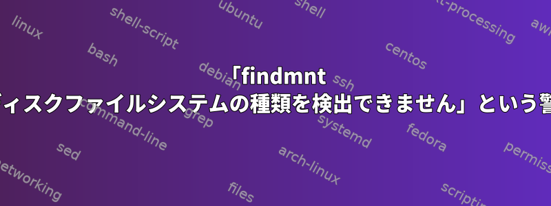 「findmnt --verify」は、「ディスクファイルシステムの種類を検出できません」という警告を表示します。