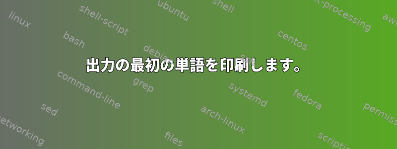 出力の最初の単語を印刷します。