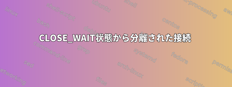 CLOSE_WAIT状態から分離された接続