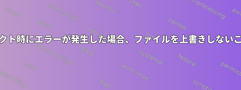 STDOUTリダイレクト時にエラーが発生した場合、ファイルを上書きしないことも可能ですか？