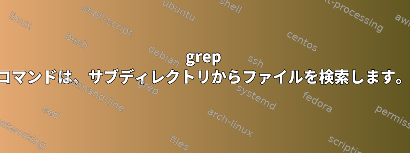 grep コマンドは、サブディレクトリからファイルを検索します。