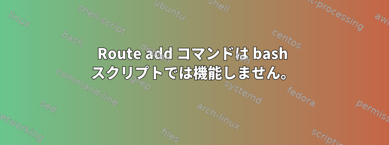 Route add コマンドは bash スクリプトでは機能しません。