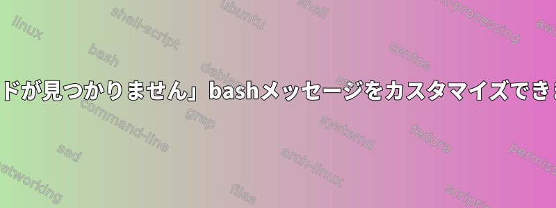 「コマンドが見つかりません」bashメッセージをカスタマイズできますか？