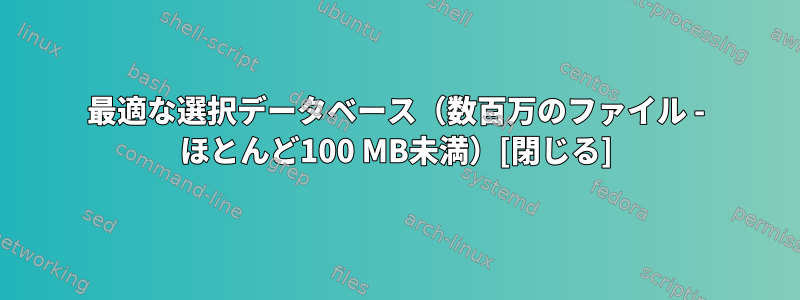 最適な選択データベース（数百万のファイル - ほとんど100 MB未満）[閉じる]