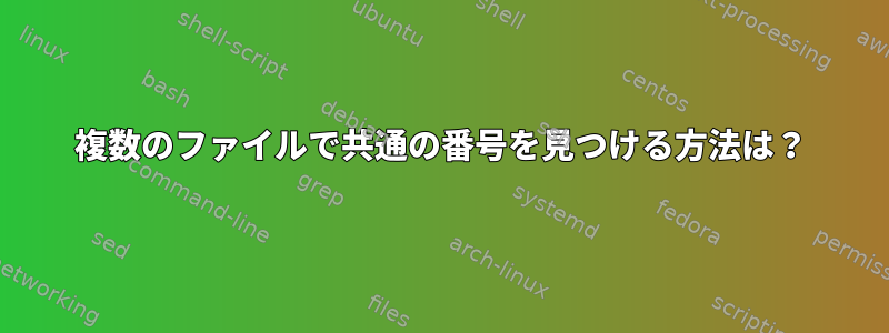 複数のファイルで共通の番号を見つける方法は？