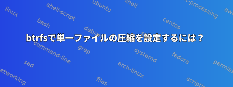 btrfsで単一ファイルの圧縮を設定するには？