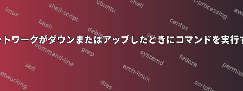 ネットワークがダウンまたはアップしたときにコマンドを実行する