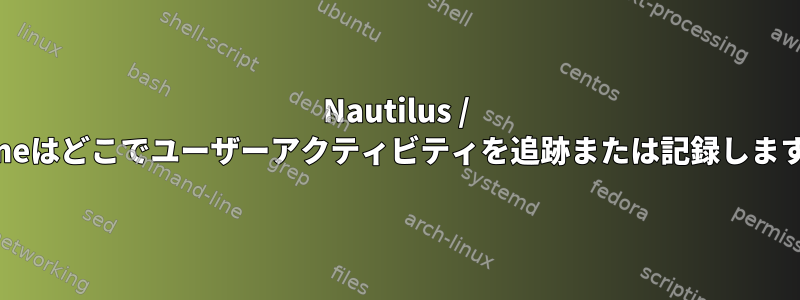 Nautilus / Gnomeはどこでユーザーアクティビティを追跡または記録しますか？