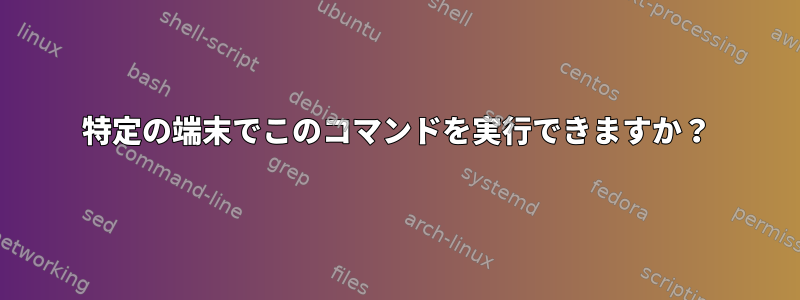 特定の端末でこのコマンドを実行できますか？