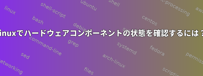 Linuxでハードウェアコンポーネントの状態を確認するには？