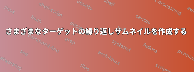 さまざまなターゲットの繰り返しサムネイルを作成する