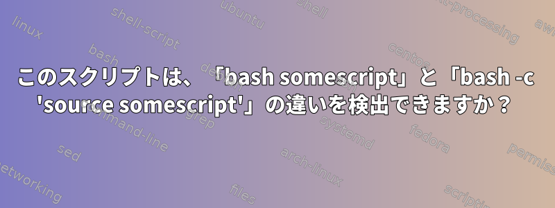 このスクリプトは、「bash somescript」と「bash -c 'source somescript'」の違いを検出できますか？