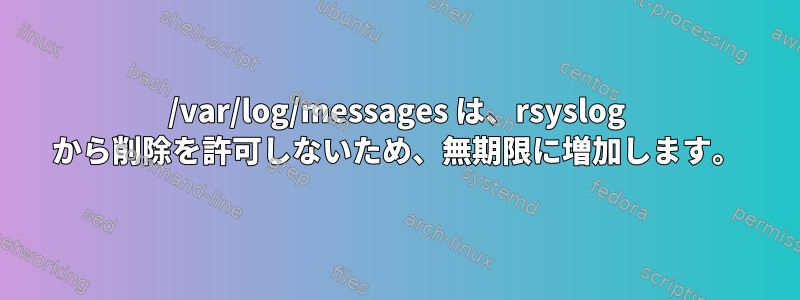 /var/log/messages は、rsyslog から削除を許可しないため、無期限に増加します。