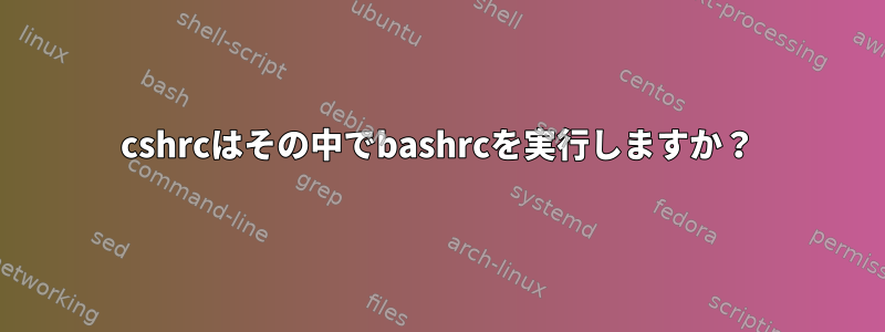 cshrcはその中でbashrcを実行しますか？