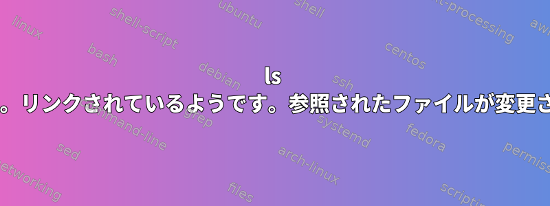 ls -aは、「-&gt;」矢印の付いたファイルを一覧表示します。リンクされているようです。参照されたファイルが変更された場合、どのように新しいファイルを変更しますか？