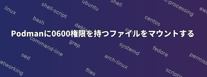 Podmanに0600権限を持つファイルをマウントする