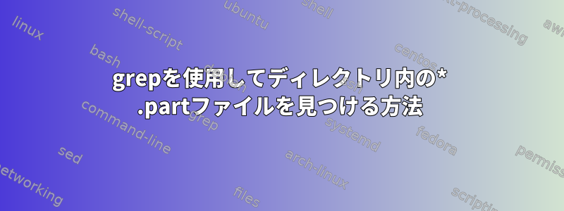 grepを使用してディレクトリ内の* .partファイルを見つける方法