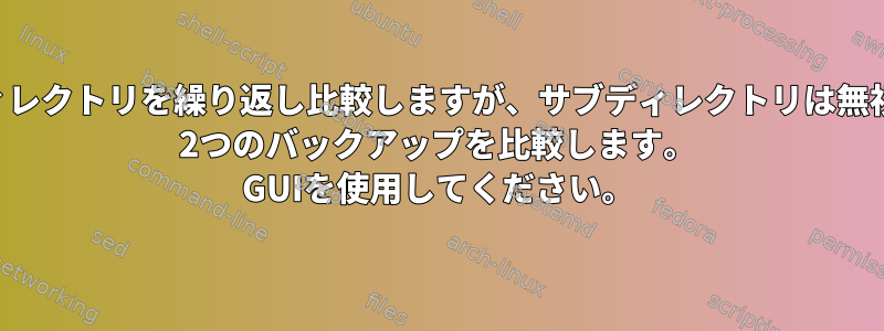 大きなディレクトリを繰り返し比較しますが、サブディレクトリは無視します。 2つのバックアップを比較します。 GUIを使用してください。