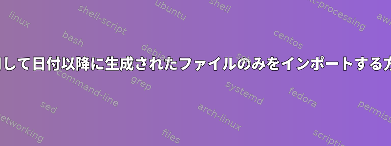 lsを使用して日付以降に生成されたファイルのみをインポートする方法は？