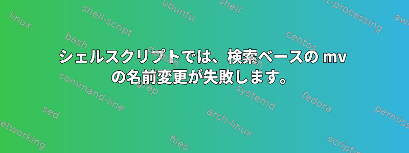 シェルスクリプトでは、検索ベースの mv の名前変更が失敗します。