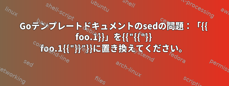 Goテンプレートドキュメントのsedの問題：「{{ foo.1}}」を{{"{{"}} foo.1{{"}}"}}に置き換えてください。