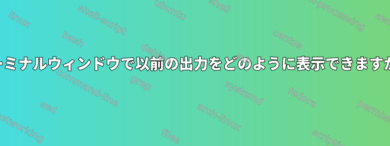 ターミナルウィンドウで以前の出力をどのように表示できますか？