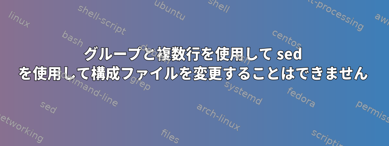 グループと複数行を使用して sed を使用して構成ファイルを変更することはできません