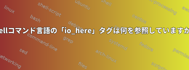 Shellコマンド言語の「io_here」タグは何を参照していますか？