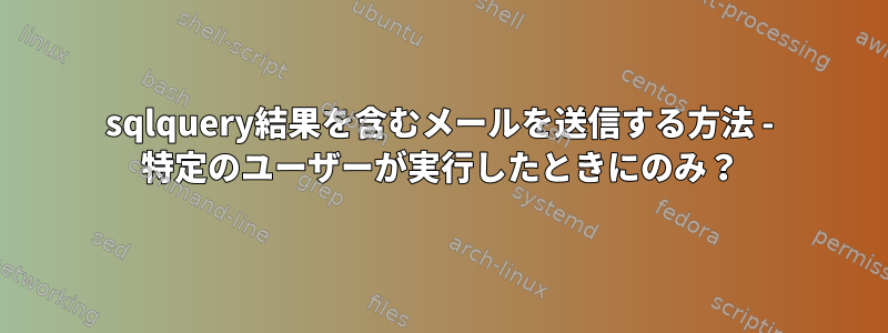 sqlquery結果を含むメールを送信する方法 - 特定のユーザーが実行したときにのみ？