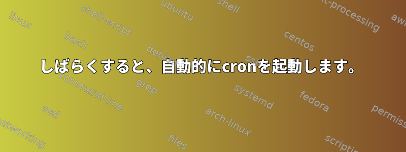 しばらくすると、自動的にcronを起動します。