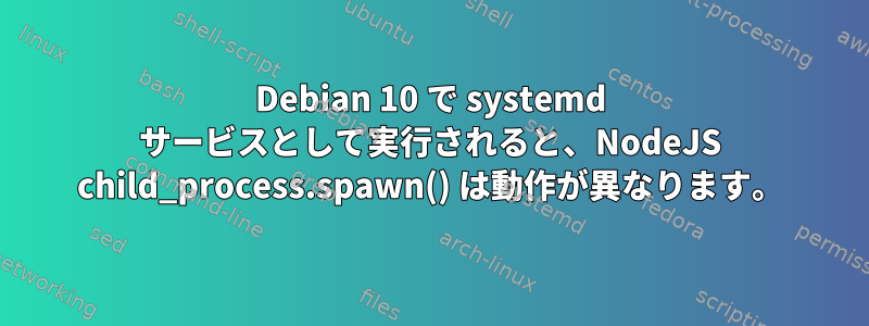 Debian 10 で systemd サービスとして実行されると、NodeJS child_process.spawn() は動作が異なります。