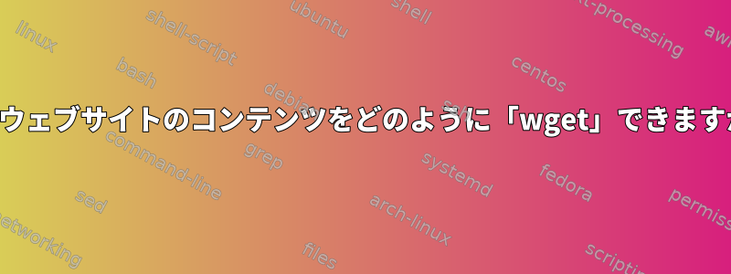 このウェブサイトのコンテンツをどのように「wget」できますか？