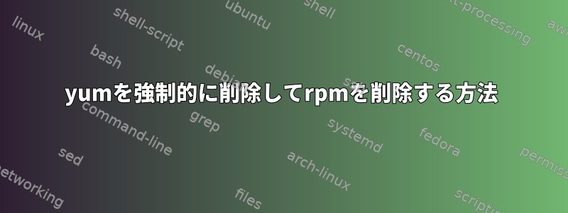 yumを強制的に削除してrpmを削除する方法