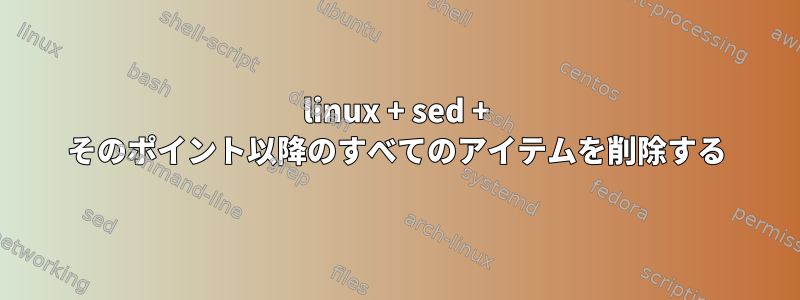 linux + sed + そのポイント以降のすべてのアイテムを削除する