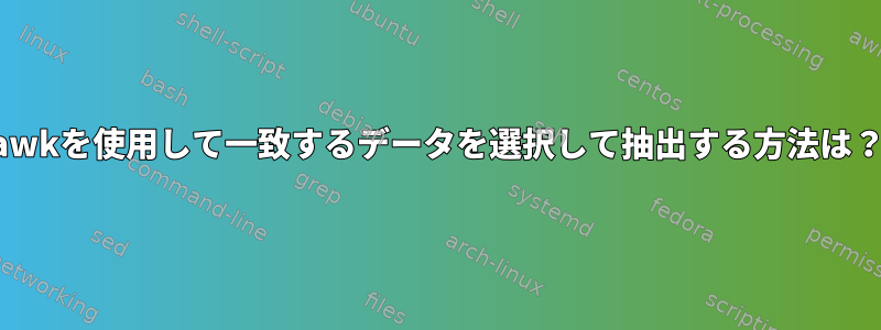 awkを使用して一致するデータを選択して抽出する方法は？