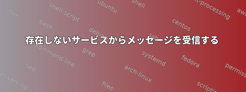 存在しないサービスからメッセージを受信する