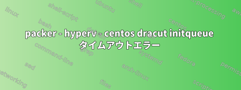 packer - hyperv - centos dracut initqueue タイムアウトエラー