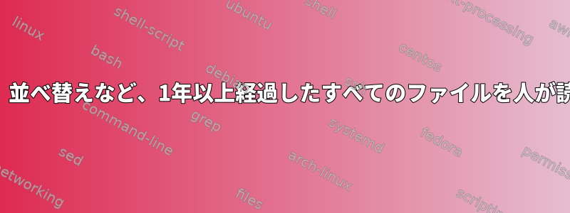 日付、所有権、ファイルサイズ、並べ替えなど、1年以上経過したすべてのファイルを人が読める形式で一覧表示しますか？