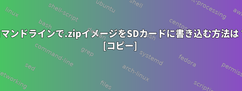 コマンドラインで.zipイメージをSDカードに書き込む方法は？ [コピー]