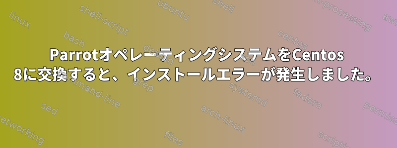 ParrotオペレーティングシステムをCentos 8に交換すると、インストールエラーが発生しました。