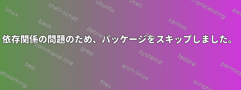 依存関係の問題のため、パッケージをスキップしました。