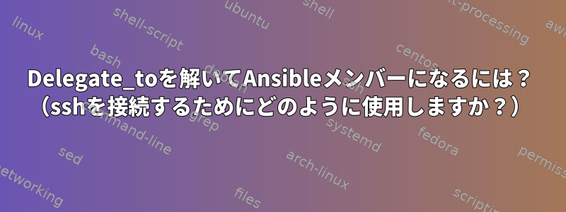 Delegate_toを解いてAnsibleメンバーになるには？ （sshを接続するためにどのように使用しますか？）