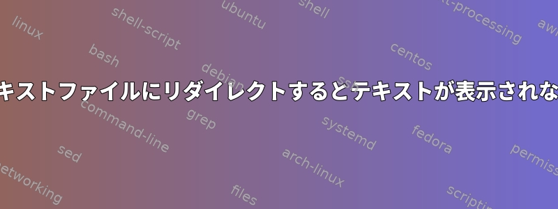 テキストファイルにリダイレクトするとテキストが表示されない