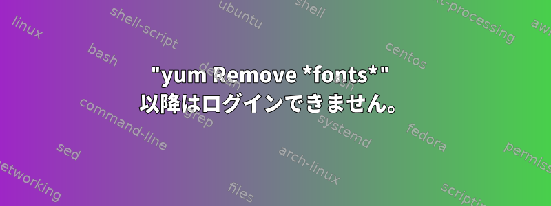 "yum Remove *fonts*" 以降はログインできません。