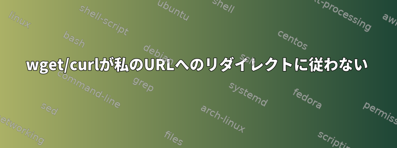 wget/curlが私のURLへのリダイレクトに従わない